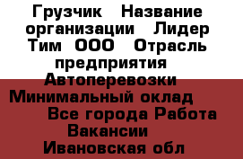 Грузчик › Название организации ­ Лидер Тим, ООО › Отрасль предприятия ­ Автоперевозки › Минимальный оклад ­ 19 000 - Все города Работа » Вакансии   . Ивановская обл.